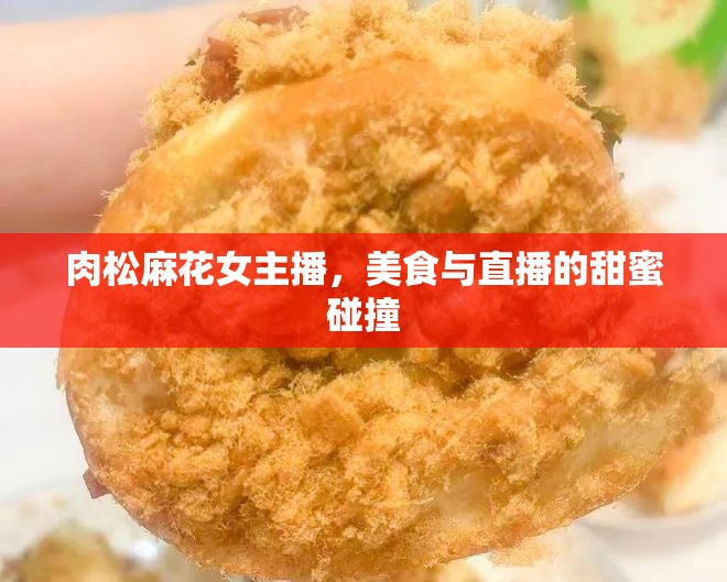 肉松麻花女主播，美食與直播的甜蜜碰撞