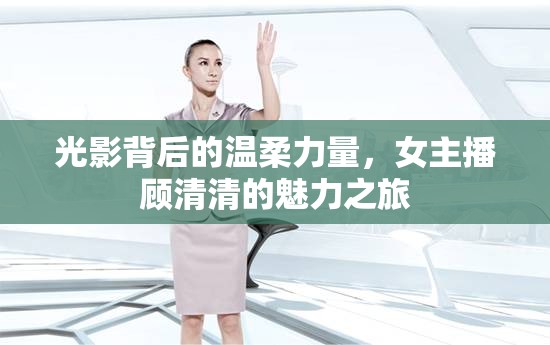 光影背后的溫柔力量，女主播顧清清的魅力之旅