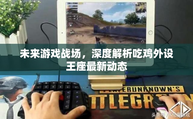 未來游戲戰(zhàn)場，深度解析吃雞外設王座最新動態(tài)