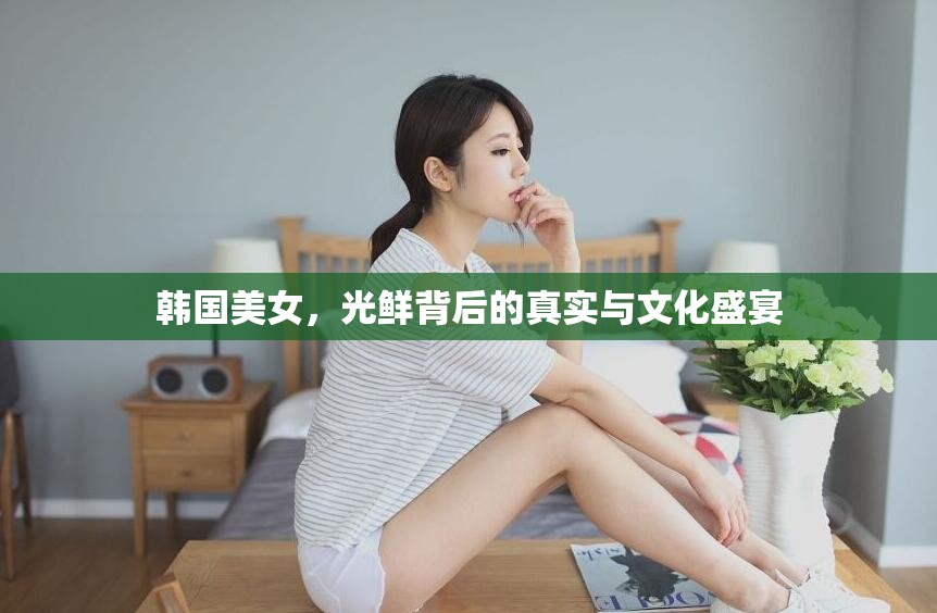 韓國(guó)美女，光鮮背后的真實(shí)與文化盛宴
