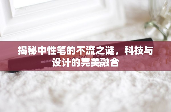 揭秘中性筆的不流之謎，科技與設(shè)計的完美融合