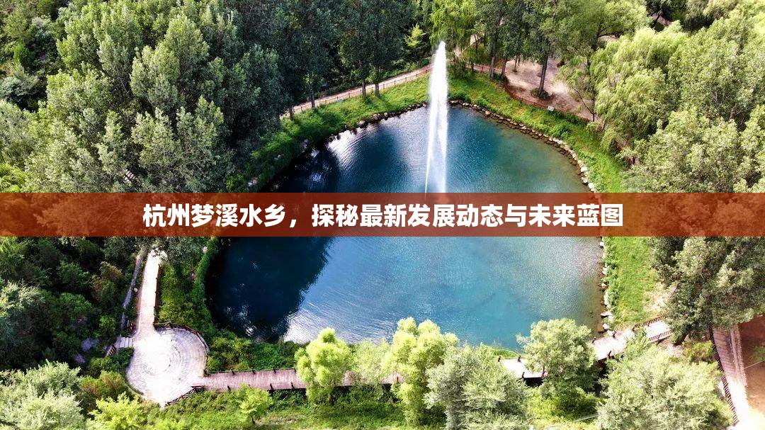 杭州夢(mèng)溪水鄉(xiāng)，探秘最新發(fā)展動(dòng)態(tài)與未來(lái)藍(lán)圖