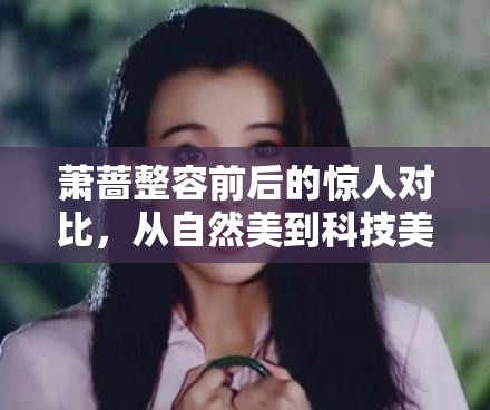 蕭薔整容前后的驚人對比，從自然美到科技美的轉(zhuǎn)變