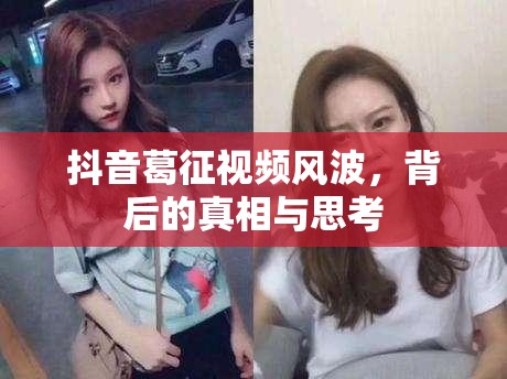 抖音葛征視頻風(fēng)波，背后的真相與思考