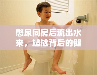 憋尿同房后流出水來，尷尬背后的健康警示