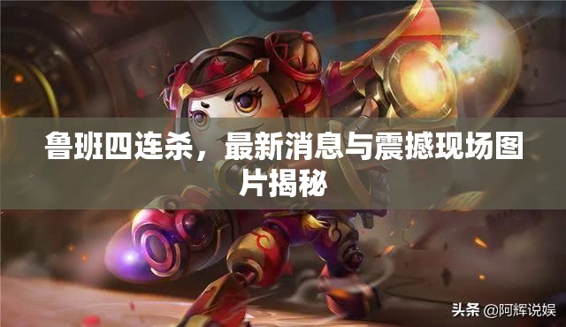 魯班四連殺，最新消息與震撼現(xiàn)場圖片揭秘
