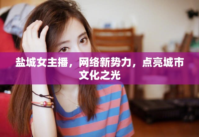 鹽城女主播，網(wǎng)絡(luò)新勢(shì)力，點(diǎn)亮城市文化之光