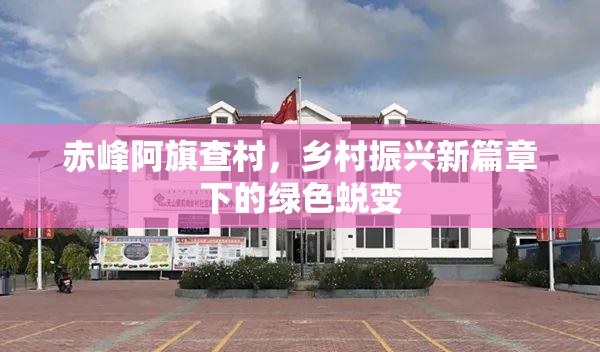 赤峰阿旗查村，鄉(xiāng)村振興新篇章下的綠色蛻變
