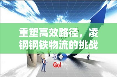 重塑高效路徑，凌鋼鋼鐵物流的挑戰(zhàn)與破局策略