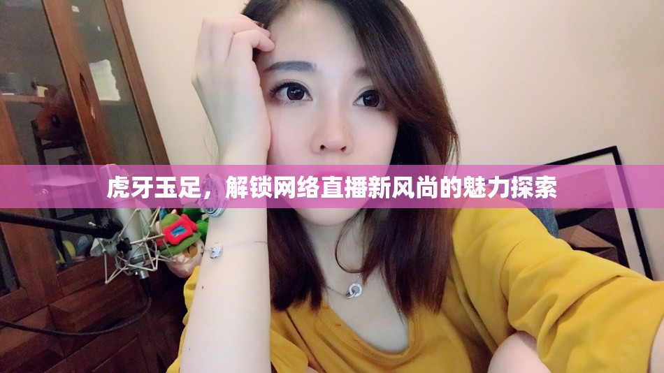 虎牙玉足，解鎖網(wǎng)絡直播新風尚的魅力探索