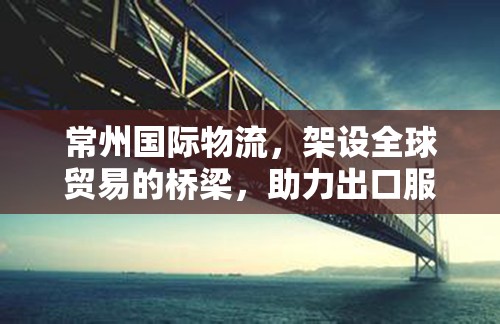 常州國(guó)際物流，架設(shè)全球貿(mào)易的橋梁，助力出口服務(wù)