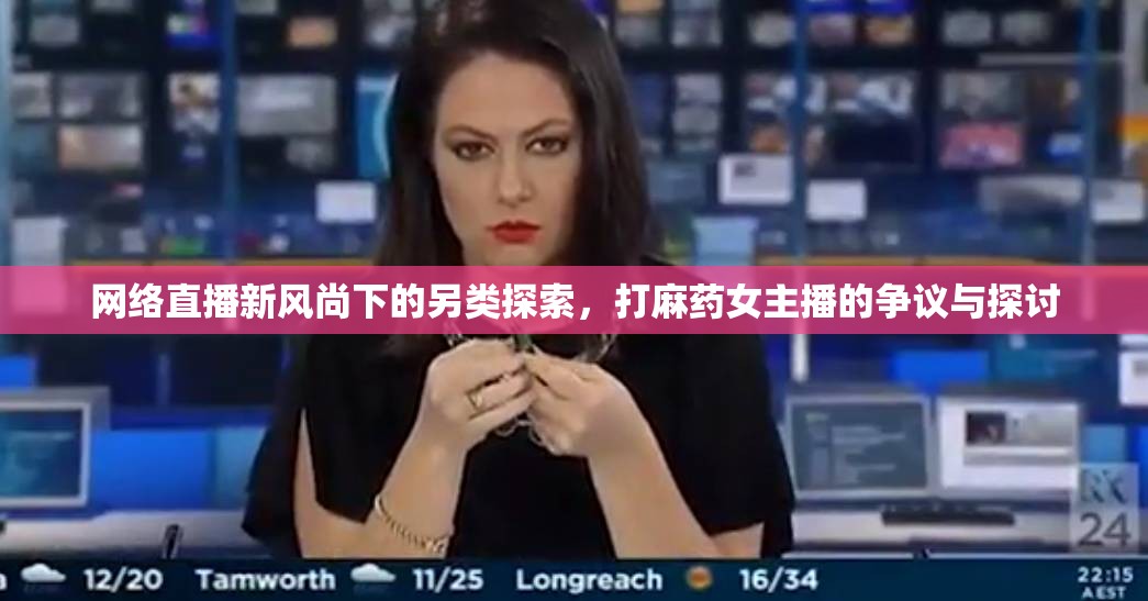 網(wǎng)絡(luò)直播新風(fēng)尚下的另類探索，打麻藥女主播的爭(zhēng)議與探討