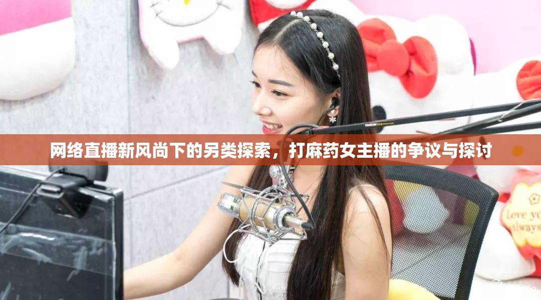 網(wǎng)絡(luò)直播新風(fēng)尚下的另類探索，打麻藥女主播的爭(zhēng)議與探討