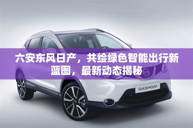 六安東風(fēng)日產(chǎn)，共繪綠色智能出行新藍(lán)圖，最新動(dòng)態(tài)揭秘
