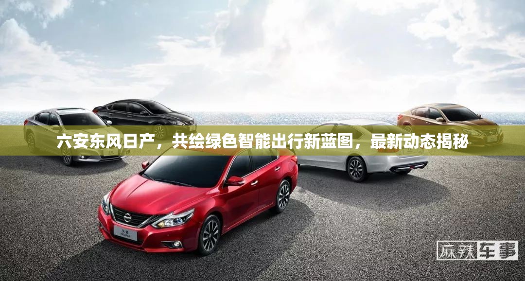 六安東風(fēng)日產(chǎn)，共繪綠色智能出行新藍(lán)圖，最新動(dòng)態(tài)揭秘