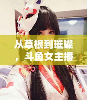 從草根到璀璨，斗魚女主播小趙的蛻變之路