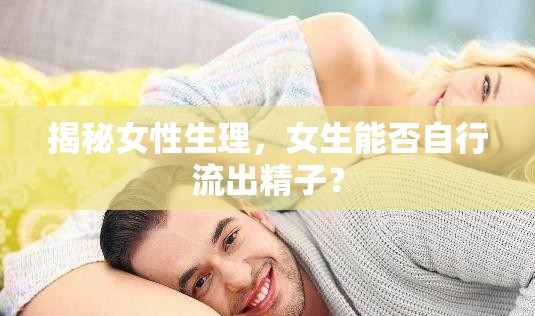 揭秘女性生理，女生能否自行流出精子？