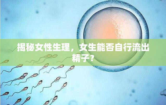 揭秘女性生理，女生能否自行流出精子？
