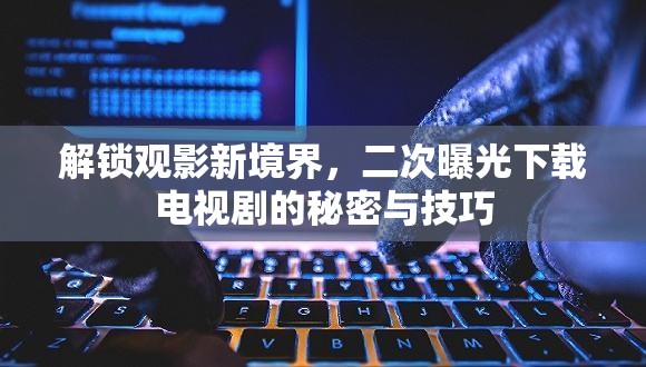 解鎖觀影新境界，二次曝光下載電視劇的秘密與技巧