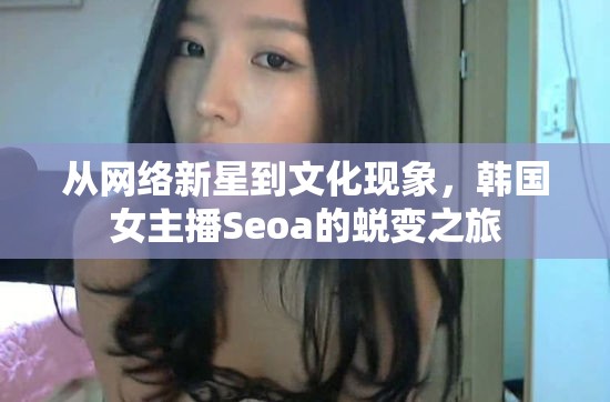 從網(wǎng)絡(luò)新星到文化現(xiàn)象，韓國女主播Seoa的蛻變之旅