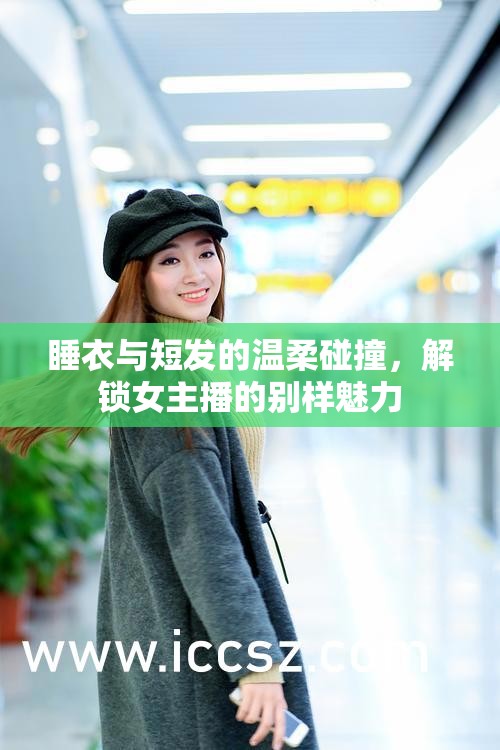 睡衣與短發(fā)的溫柔碰撞，解鎖女主播的別樣魅力