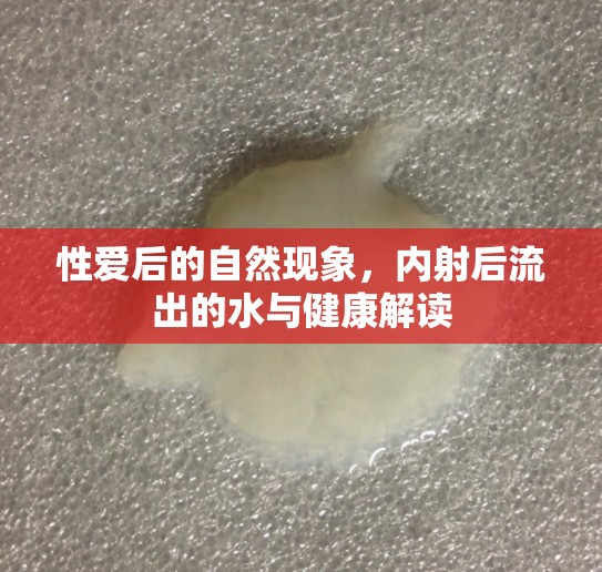 性愛后的自然現(xiàn)象，內(nèi)射后流出的水與健康解讀