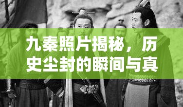九秦照片揭秘，歷史塵封的瞬間與真相
