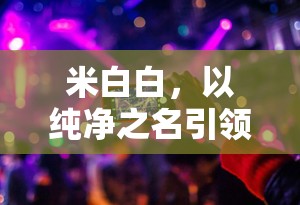 米白白，以純凈之名引領(lǐng)網(wǎng)絡(luò)直播新風(fēng)尚