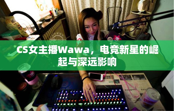 CS女主播Wawa，電競新星的崛起與深遠(yuǎn)影響
