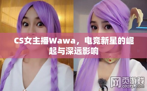 CS女主播Wawa，電競新星的崛起與深遠(yuǎn)影響