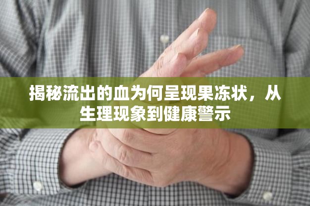 揭秘流出的血為何呈現(xiàn)果凍狀，從生理現(xiàn)象到健康警示