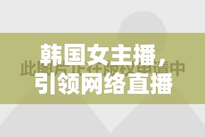 韓國女主播，引領(lǐng)網(wǎng)絡(luò)直播新風(fēng)尚的潮流先鋒