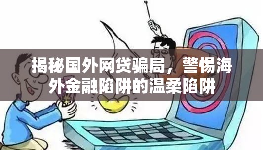 揭秘國(guó)外網(wǎng)貸騙局，警惕海外金融陷阱的溫柔陷阱