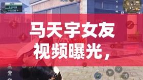 馬天宇女友視頻曝光，隱秘花園與公眾好奇的碰撞