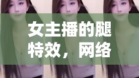 女主播的腿特效，網(wǎng)絡(luò)直播中的視覺(jué)盛宴與文化現(xiàn)象