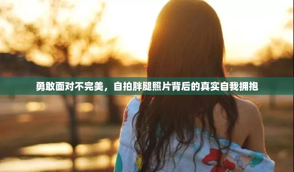 勇敢面對不完美，自拍胖腿照片背后的真實自我擁抱