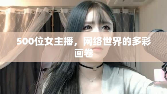 500位女主播，網(wǎng)絡(luò)世界的多彩畫卷