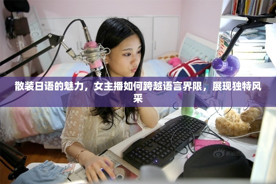 散裝日語的魅力，女主播如何跨越語言界限，展現(xiàn)獨特風(fēng)采