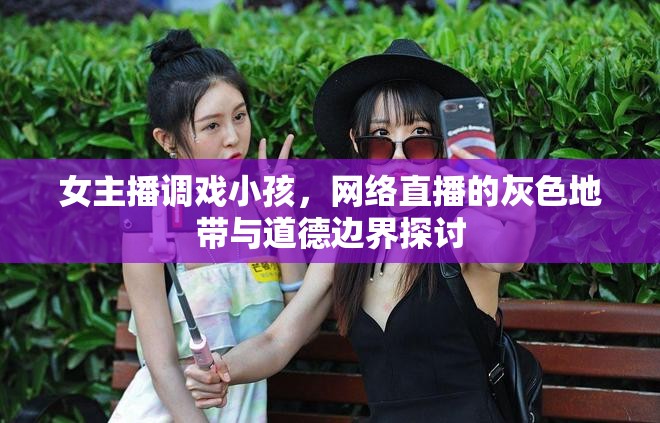 女主播調(diào)戲小孩，網(wǎng)絡(luò)直播的灰色地帶與道德邊界探討