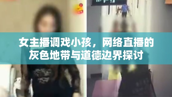 女主播調(diào)戲小孩，網(wǎng)絡(luò)直播的灰色地帶與道德邊界探討