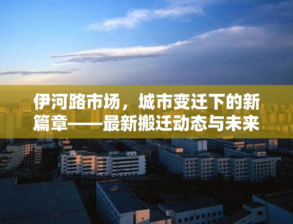 伊河路市場(chǎng)，城市變遷下的新篇章——最新搬遷動(dòng)態(tài)與未來(lái)展望