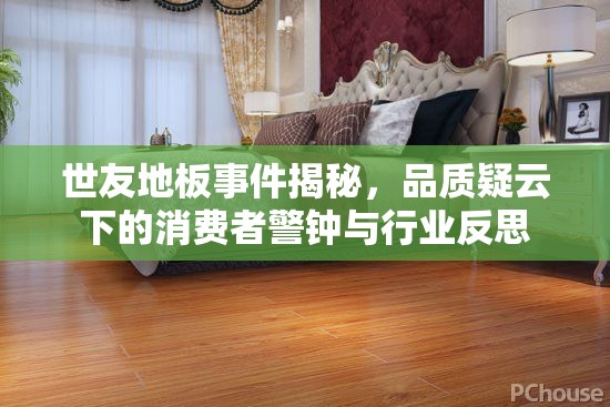 世友地板事件揭秘，品質(zhì)疑云下的消費(fèi)者警鐘與行業(yè)反思