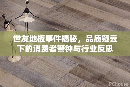世友地板事件揭秘，品質(zhì)疑云下的消費(fèi)者警鐘與行業(yè)反思