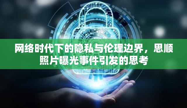網(wǎng)絡(luò)時代下的隱私與倫理邊界，思順照片曝光事件引發(fā)的思考