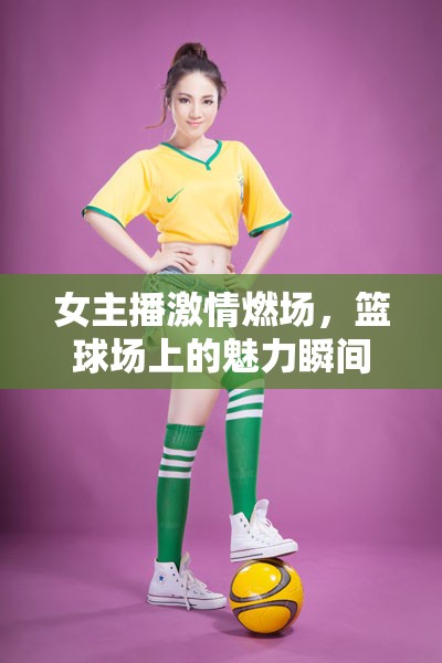 女主播激情燃場(chǎng)，籃球場(chǎng)上的魅力瞬間