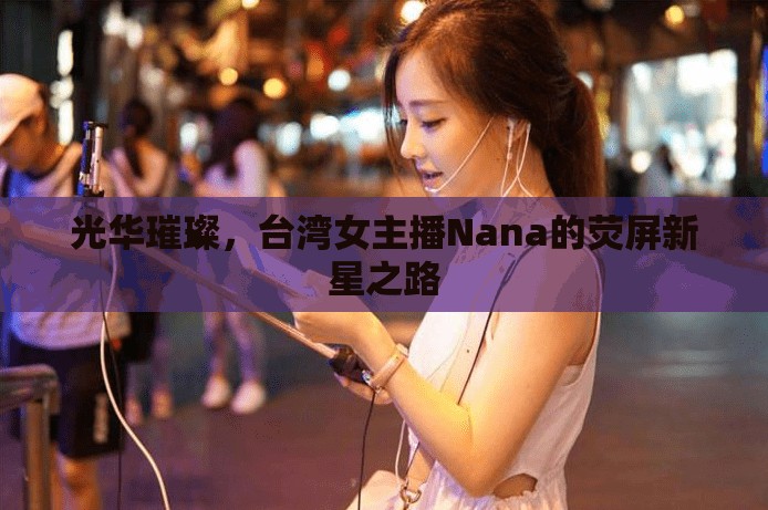 光華璀璨，臺(tái)灣女主播Nana的熒屏新星之路