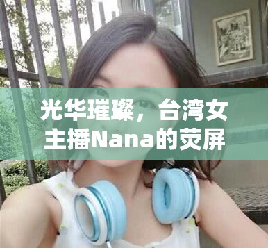 光華璀璨，臺(tái)灣女主播Nana的熒屏新星之路