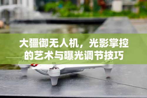 大疆御無人機，光影掌控的藝術(shù)與曝光調(diào)節(jié)技巧