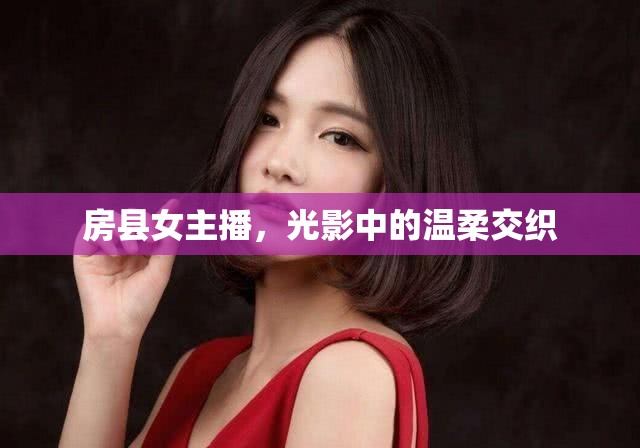 房縣女主播，光影中的溫柔交織