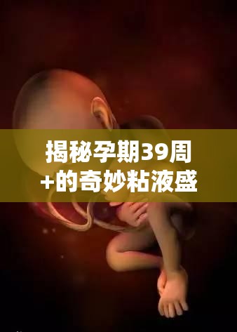 揭秘孕期39周+的奇妙粘液盛宴，迎接最后的奇妙旅程